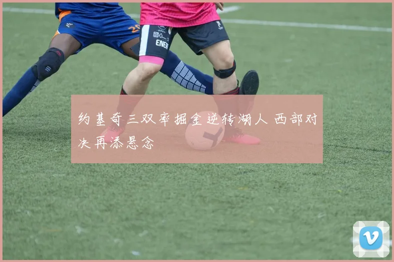 约基奇三双率掘金逆转湖人 西部对决再添悬念