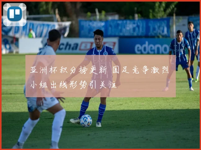 亚洲杯积分榜更新 国足竞争激烈 小组出线形势引关注