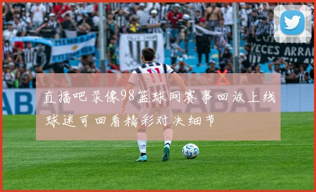 直播吧录像98篮球网赛事回放上线 球迷可回看精彩对决细节