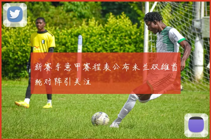 新赛季意甲赛程表公布米兰双雄首轮对阵引关注