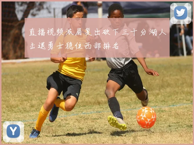 直播视频浓眉复出砍下三十分湖人击退勇士稳住西部排名