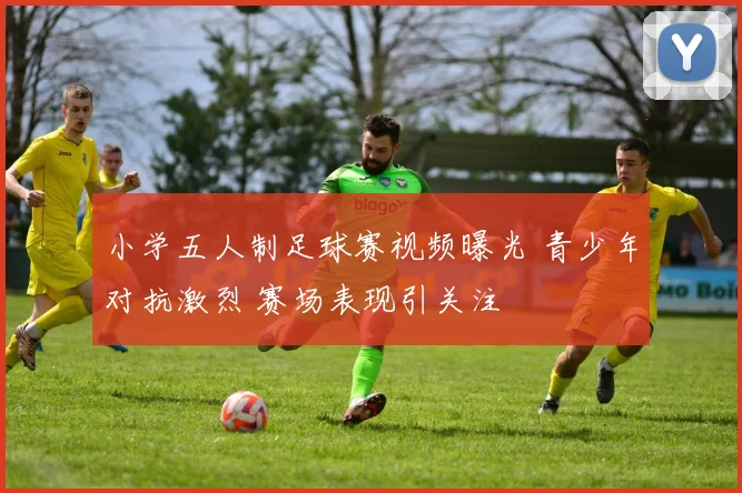 小学五人制足球赛视频曝光 青少年对抗激烈 赛场表现引关注