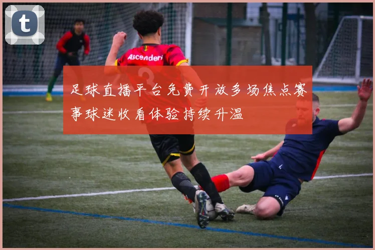 足球直播平台免费开放多场焦点赛事球迷收看体验持续升温