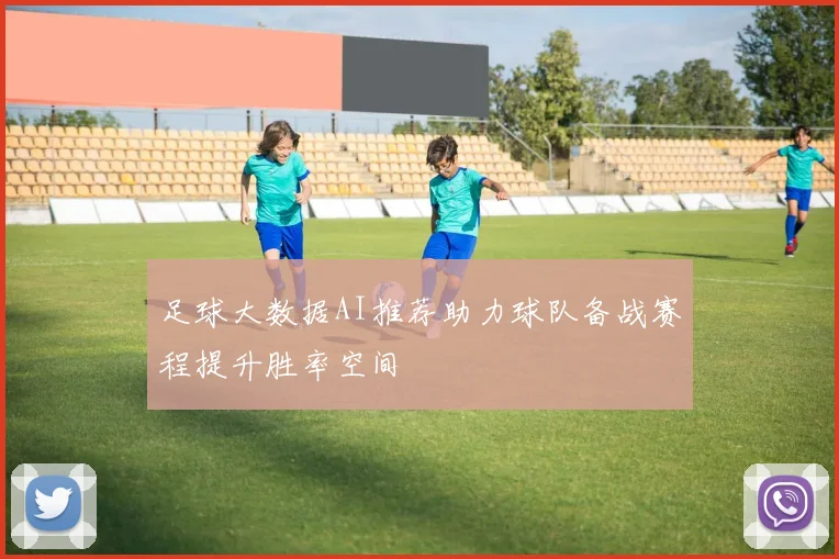 足球大数据AI推荐助力球队备战赛程提升胜率空间