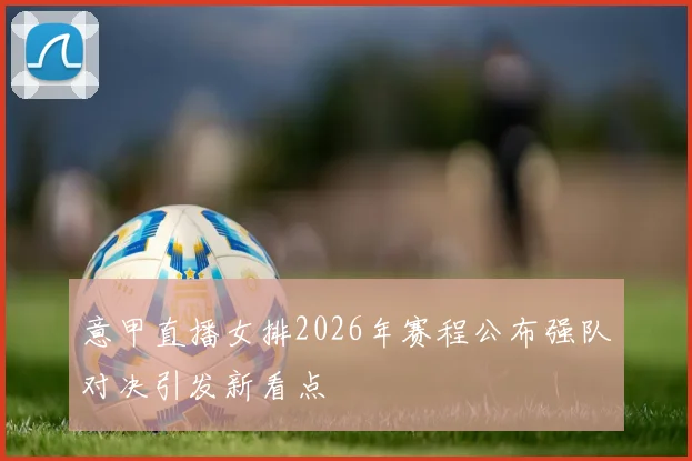 意甲直播女排2026年赛程公布强队对决引发新看点