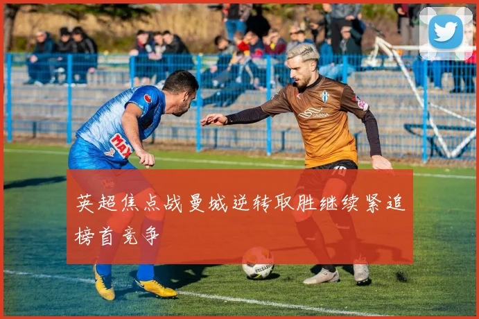 英超焦点战曼城逆转取胜继续紧追榜首竞争