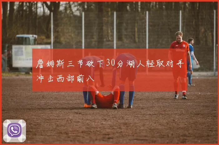 詹姆斯三节砍下30分湖人轻取对手冲击西部前八