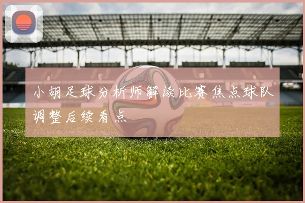 小胡足球分析师解读比赛焦点球队调整后续看点