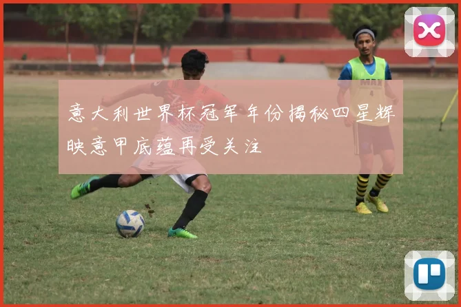 意大利世界杯冠军年份揭秘四星辉映意甲底蕴再受关注