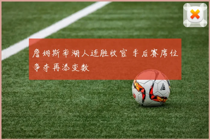 詹姆斯率湖人连胜收官 季后赛席位争夺再添变数