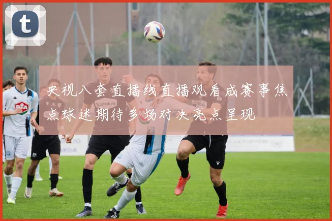 央视八套直播线直播观看成赛事焦点球迷期待多场对决亮点呈现