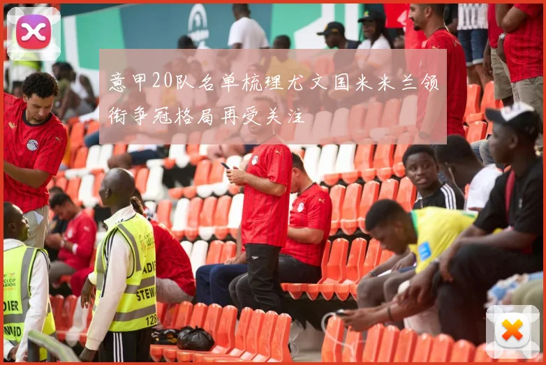 意甲20队名单梳理尤文国米米兰领衔争冠格局再受关注