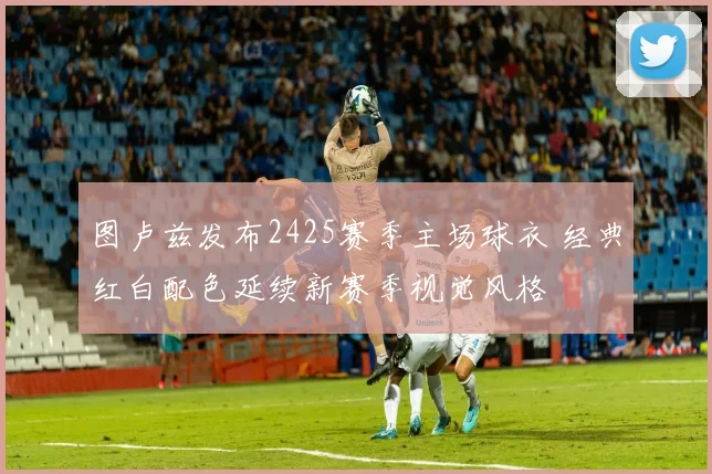 图卢兹发布2425赛季主场球衣 经典红白配色延续新赛季视觉风格