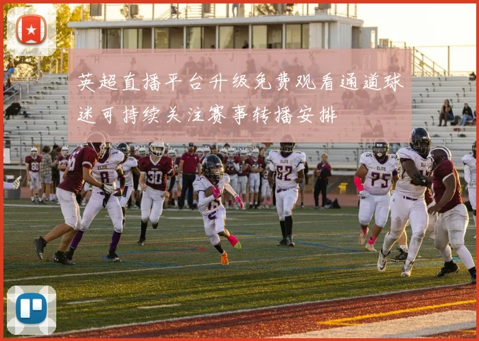 英超直播平台升级免费观看通道球迷可持续关注赛事转播安排