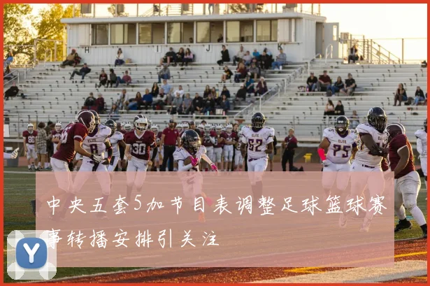 中央五套5加节目表调整足球篮球赛事转播安排引关注