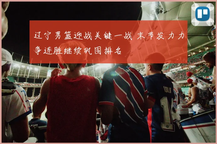 辽宁男篮迎战关键一战 末节发力力争连胜继续巩固排名