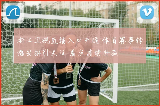 浙江卫视直播入口开通 体育赛事转播安排引关注 看点持续升温