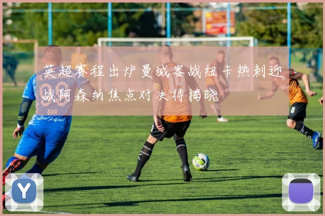 英超赛程出炉曼城客战纽卡热刺迎战阿森纳焦点对决待揭晓