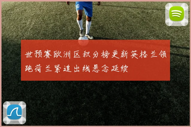 世预赛欧洲区积分榜更新英格兰领跑荷兰紧追出线悬念延续