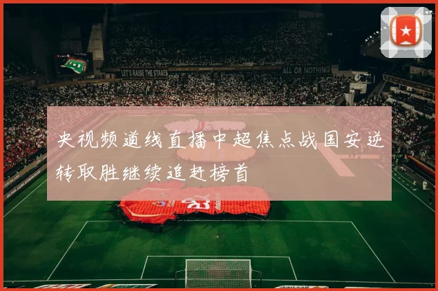 央视频道线直播中超焦点战国安逆转取胜继续追赶榜首