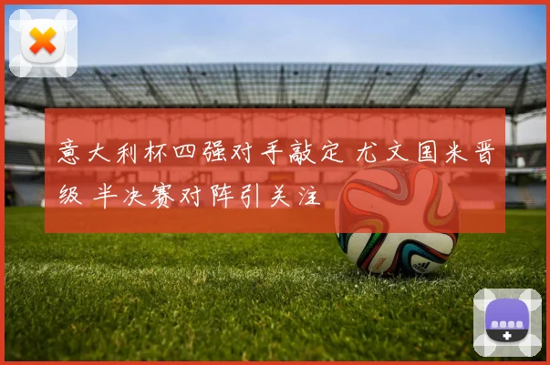 意大利杯四强对手敲定 尤文国米晋级 半决赛对阵引关注