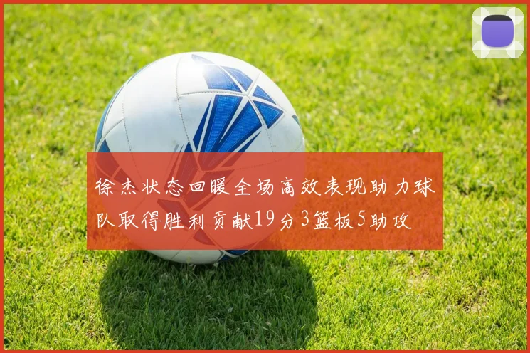 徐杰状态回暖全场高效表现助力球队取得胜利贡献19分3篮板5助攻