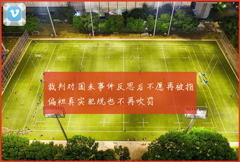 裁判对国米事件反思后不愿再被指偏袒真实犯规也不再吹罚