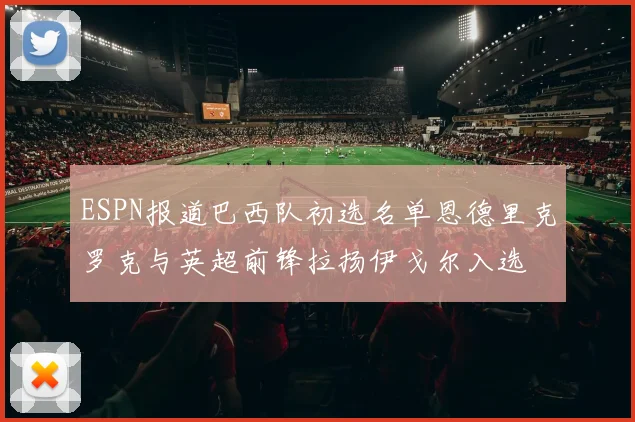 ESPN报道巴西队初选名单恩德里克罗克与英超前锋拉扬伊戈尔入选