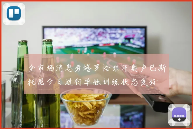 全市场消息劳塔罗恰尔汗奥卢巴斯托尼今日进行单独训练状态良好