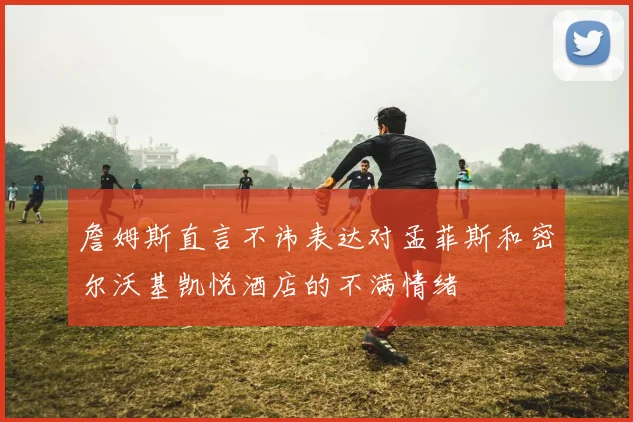 詹姆斯直言不讳表达对孟菲斯和密尔沃基凯悦酒店的不满情绪