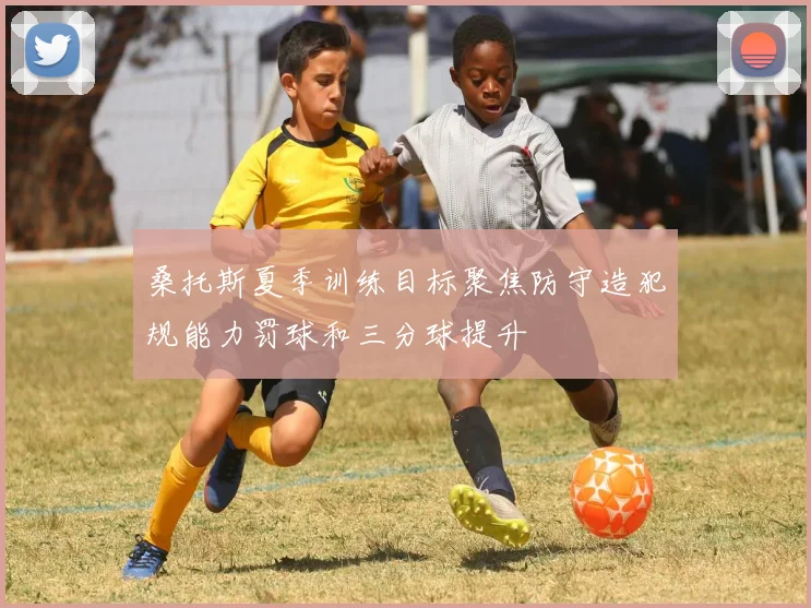 桑托斯夏季训练目标聚焦防守造犯规能力罚球和三分球提升