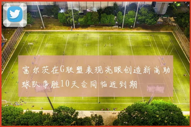 富尔茨在G联盟表现亮眼创造新高助球队争胜10天合同临近到期