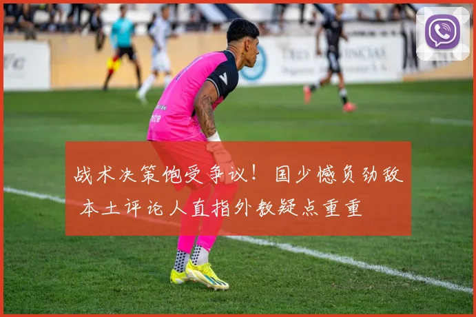 战术决策饱受争议！国少憾负劲敌 本土评论人直指外教疑点重重
