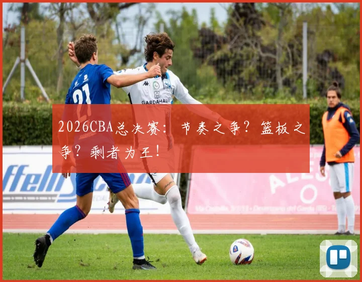 2026CBA总决赛：节奏之争？篮板之争？剩者为王！