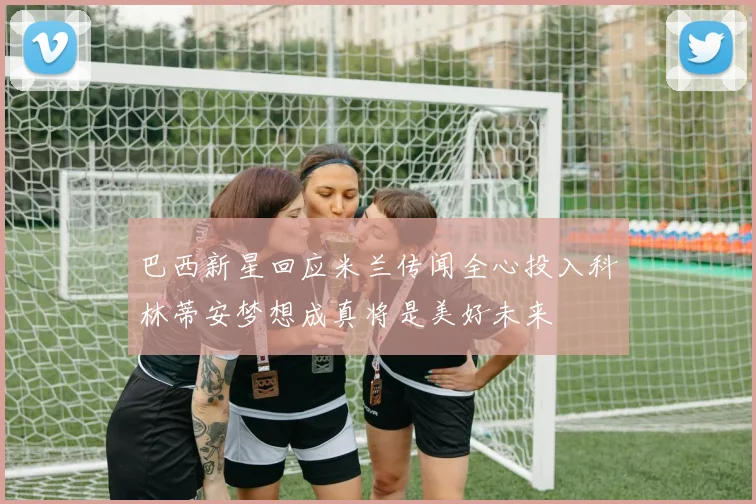 巴西新星回应米兰传闻全心投入科林蒂安梦想成真将是美好未来