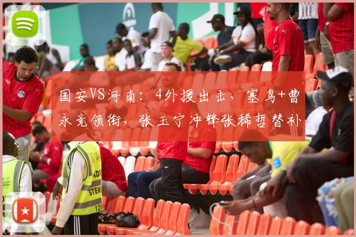 国安VS河南：4外援出击，塞鸟+曹永竞领衔，张玉宁冲锋张稀哲替补