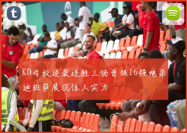 KD母校逆袭连胜三场晋级16强绝杀迪班萨展现惊人实力