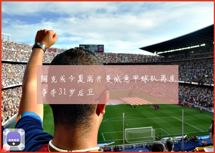 阿克或今夏离开曼城意甲球队再度争夺31岁后卫