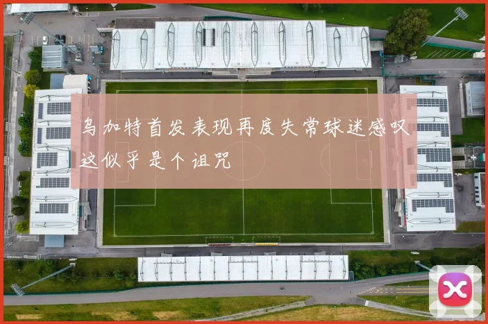 乌加特首发表现再度失常球迷感叹这似乎是个诅咒