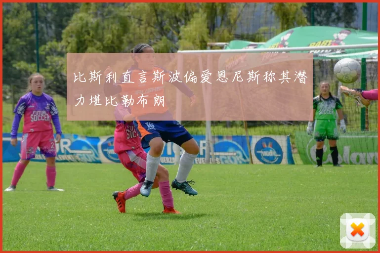 比斯利直言斯波偏爱恩尼斯称其潜力堪比勒布朗